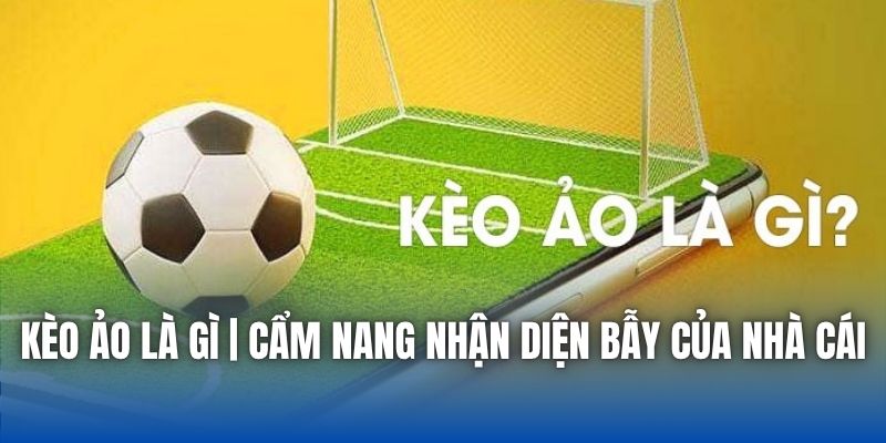 Kèo Ảo Là Gì | Cẩm Nang Nhận Diện Bẫy Của Nhà Cái
